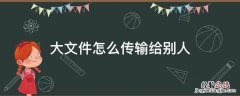大文件怎么传输给别人 大视频怎么传输给别人