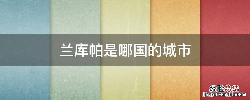 兰库帕是哪国的城市 兰厍帕市属于哪个国家