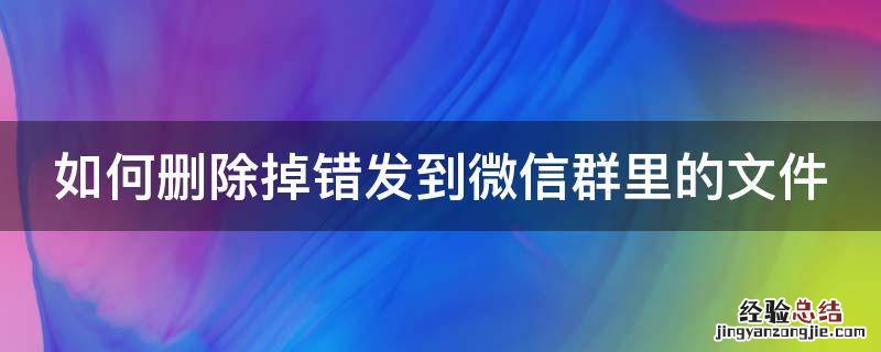 如何删除掉错发到微信群里的文件 如何删除掉错发到微信群里的文件信息