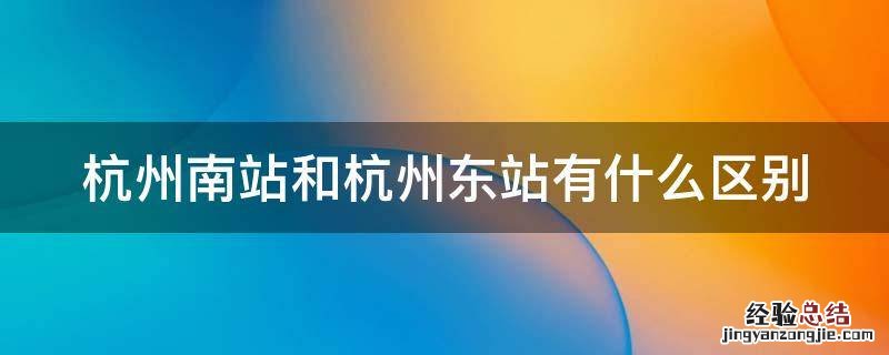 杭州站杭州东站杭州南站区别 杭州南站和杭州东站有什么区别