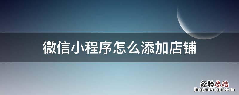 怎么在小程序添加店铺 微信小程序怎么添加店铺