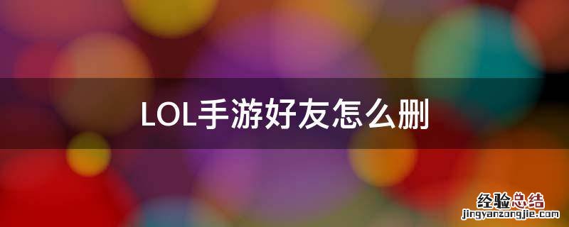 LOL手游好友怎么删 手游LOL怎么删除好友