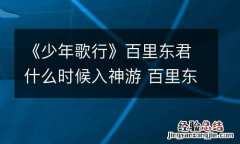 《少年歌行》百里东君什么时候入神游 百里东君实力排名第几