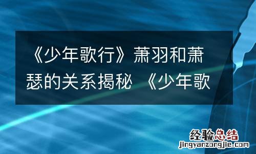 《少年歌行》萧羽和萧瑟的关系揭秘 《少年歌行》萧羽和萧瑟的关系揭秘