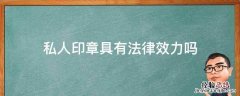 个人私章有法律效力吗 私人印章具有法律效力吗