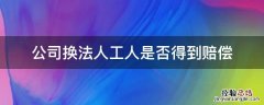 工厂换法人可提出赔偿吗 公司换法人工人是否得到赔偿