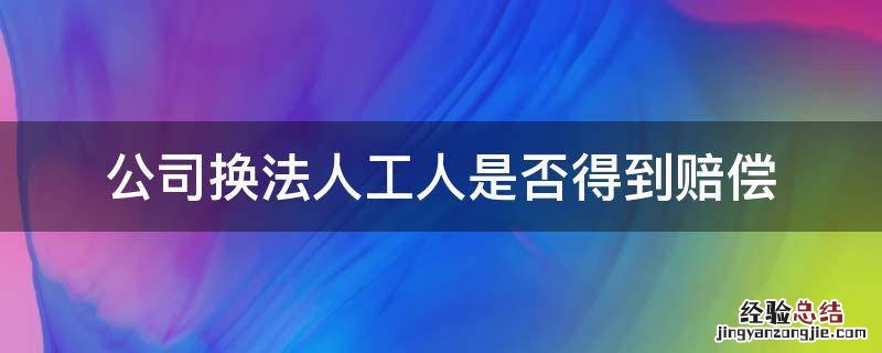 工厂换法人可提出赔偿吗 公司换法人工人是否得到赔偿
