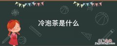 冷泡茶是什么意思 冷泡茶是什么