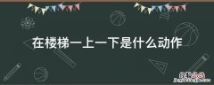上楼梯的动作 在楼梯一上一下是什么动作