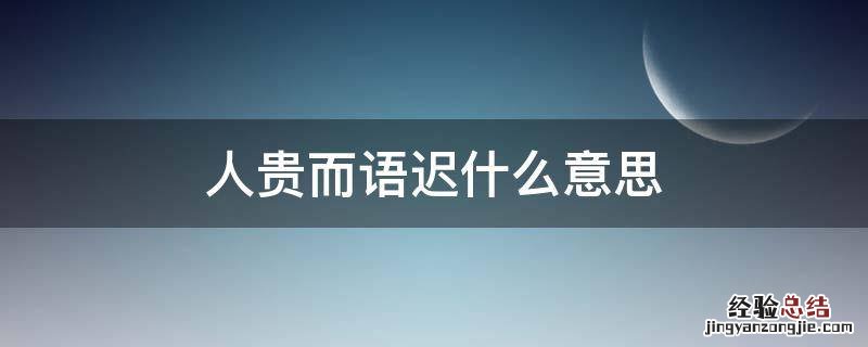 人贵而语迟什么意思 语迟人贵的意思