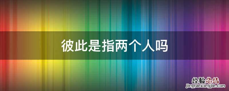 彼此指的是几个人 彼此是指两个人吗