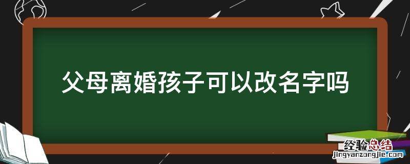 父母离婚孩子可以改名字吗 父母离婚后孩子可以改名字吗