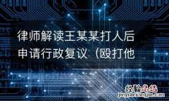 殴打他人案行政复议典型案例 律师解读王某某打人后申请行政复议
