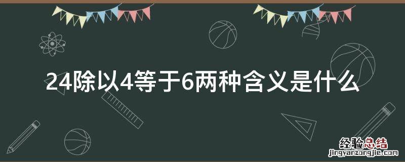 24除以4和24除以6表示的意义一样吗? 24除以4等于6两种含义是什么