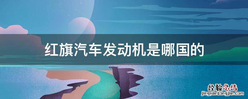 红旗车最新发动机是哪国的 红旗汽车发动机是哪国的