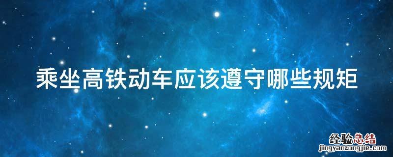 乘坐高铁动车应该遵守哪些规矩呢 乘坐高铁动车应该遵守哪些规矩