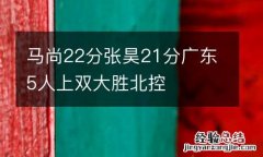 马尚22分张昊21分广东5人上双大胜北控