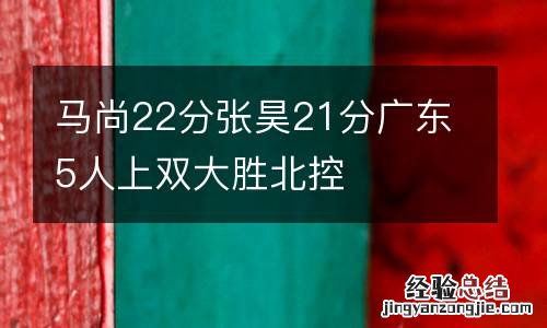 马尚22分张昊21分广东5人上双大胜北控