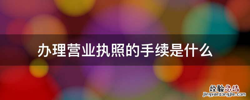 办营业执照要什么手续? 办理营业执照的手续是什么