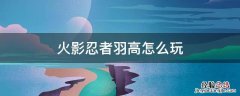 火影忍者羽高怎么玩视频 火影忍者羽高怎么玩