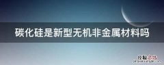 碳化硅是新型无机非金属材料吗 碳化硅是新型无机非金属材料吗