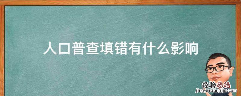 人口普查填错有什么影响 人口普查信息填错了要不要紧