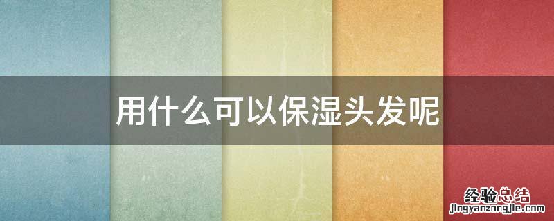 怎么可以让头发保湿 用什么可以保湿头发呢
