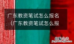 广东教资笔试怎么报名 广东教资笔试怎么报名