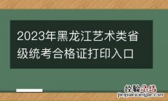 2023年黑龙江艺术类省级统考合格证打印入口在哪？