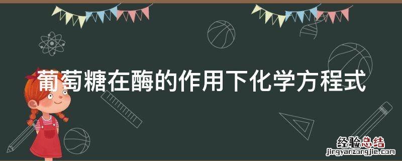 葡萄糖在酶的作用下化学方程式 葡萄糖在酶的作用下产生什么