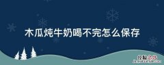 木瓜牛奶没喝完怎么储存 木瓜炖牛奶喝不完怎么保存