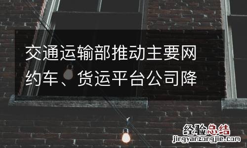 交通运输部推动主要网约车、货运平台公司降低过高抽成