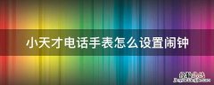小天才电话手表怎么设置闹钟 小天才电话手表怎么设置闹钟响铃