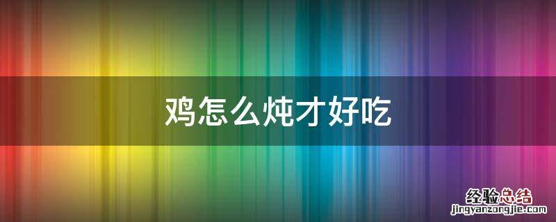 鸡怎么炖才好吃汤也好喝 鸡怎么炖才好吃