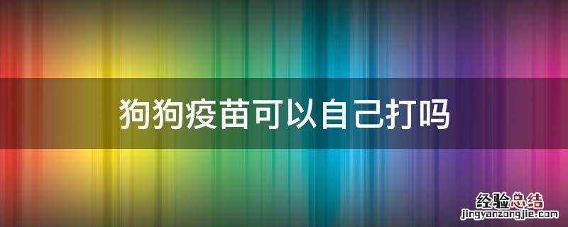 狗狗疫苗可以自己打吗 狗狗打疫苗能自己打吗