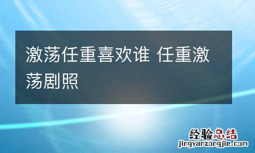 激荡任重喜欢谁 任重激荡剧照