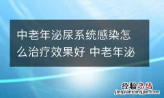 中老年泌尿系统感染怎么治疗效果好 中老年泌尿系统感染怎么治疗效果好些