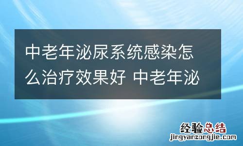 中老年泌尿系统感染怎么治疗效果好 中老年泌尿系统感染怎么治疗效果好些
