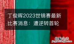丁俊晖2023世锦赛最新比赛消息：遭逆转首轮出局 无缘战奥沙利文