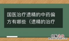 遗精的治疗中医经方验方医案 国医治疗遗精的中药偏方有哪些