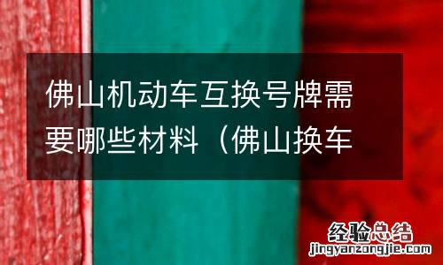 佛山换车牌号需要哪些手续 佛山机动车互换号牌需要哪些材料