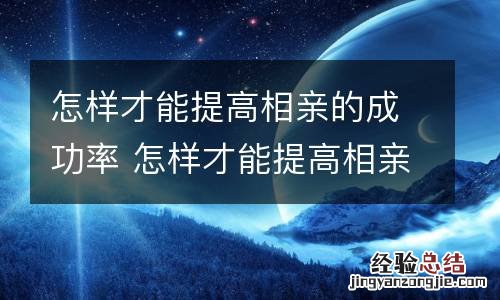 怎样才能提高相亲的成功率 怎样才能提高相亲的成功率和成功率