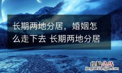 长期两地分居，婚姻怎么走下去 长期两地分居,婚姻怎么走下去呢