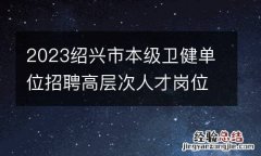 2023绍兴市本级卫健单位招聘高层次人才岗位及报名条件