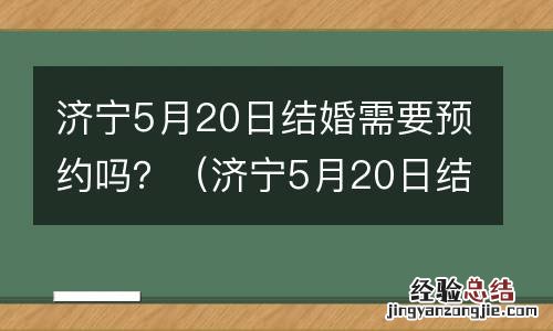 济宁5月20日结婚需要预约吗为什么 济宁5月20日结婚需要预约吗？