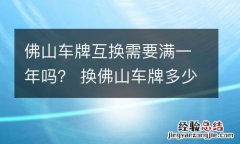 佛山车牌互换需要满一年吗？ 换佛山车牌多少钱