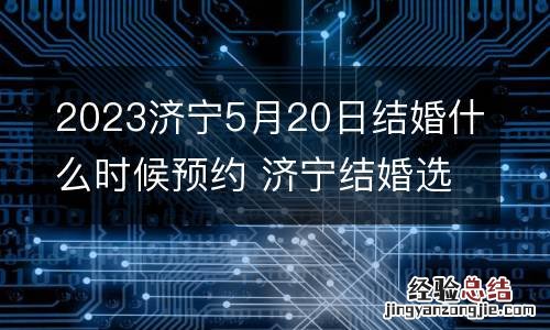 2023济宁5月20日结婚什么时候预约 济宁结婚选日子网站