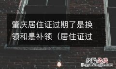 居住证过期是换领还是补领 肇庆居住证过期了是换领和是补领