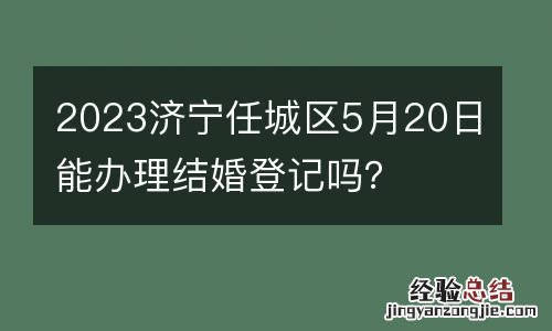 2023济宁任城区5月20日能办理结婚登记吗?