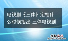 电视剧《三体》定档什么时候播出 三体电视剧什么时候放
